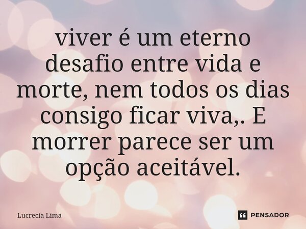 ⁠viver é um eterno desafio entre vida e morte, nem todos os dias consigo ficar viva,. E morrer parece ser um opção aceitável.... Frase de Lucrecia Lima.