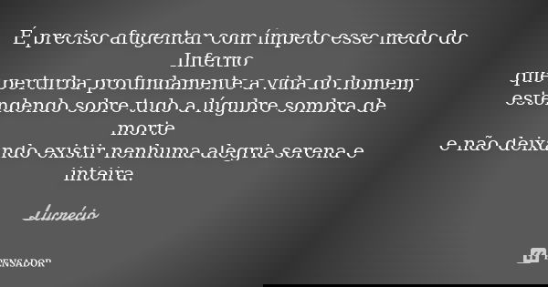 É preciso afugentar com ímpeto esse medo do Inferno que perturba profundamente a vida do homem, estendendo sobre tudo a lúgubre sombra de morte e não deixando e... Frase de Lucrécio.