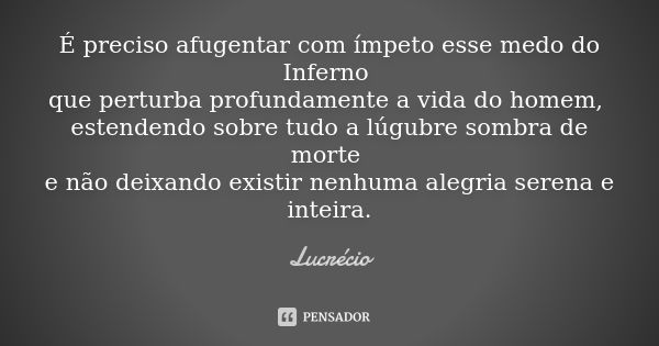 É preciso afugentar com ímpeto esse medo do Inferno que perturba profundamente a vida do homem, estendendo sobre tudo a lúgubre sombra de morte e não deixando e... Frase de Lucrécio.