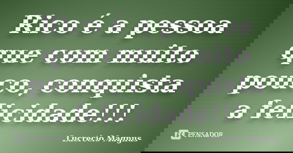 Rico é a pessoa que com muito pouco, conquista a felicidade!!!... Frase de Lucrecio Magnus.