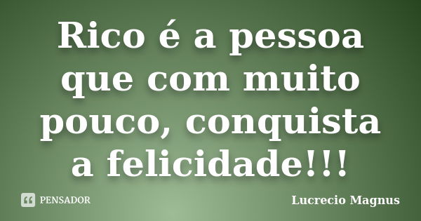 Rico é a pessoa que com muito pouco, conquista a felicidade!!!... Frase de Lucrecio Magnus.