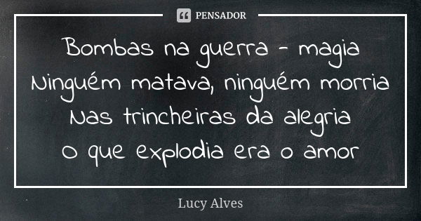 Bombas na guerra - magia Ninguém matava, ninguém morria Nas trincheiras da alegria O que explodia era o amor... Frase de Lucy Alves.