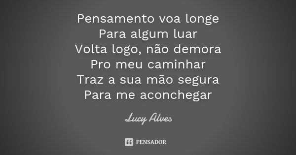 Pensamento voa longe Para algum luar Volta logo, não demora Pro meu caminhar Traz a sua mão segura Para me aconchegar... Frase de Lucy Alves.