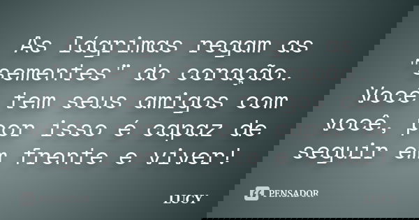 As lágrimas regam as "sementes" do coração. Você tem seus amigos com você, por isso é capaz de seguir em frente e viver!... Frase de Lucy.
