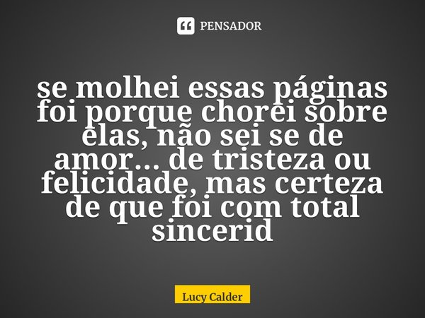 ⁠se molhei essas páginas foi porque chorei sobre elas, não sei se de amor... de tristeza ou felicidade, mas certeza de que foi com total sinceridade... Frase de Lucy Calder.