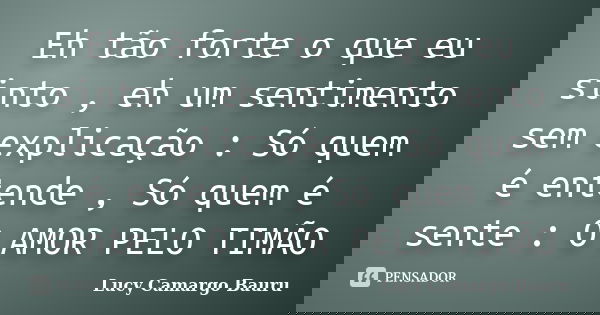 Eh tão forte o que eu sinto , eh um sentimento sem explicação : Só quem é entende , Só quem é sente : O AMOR PELO TIMÃO... Frase de Lucy Camargo Bauru.