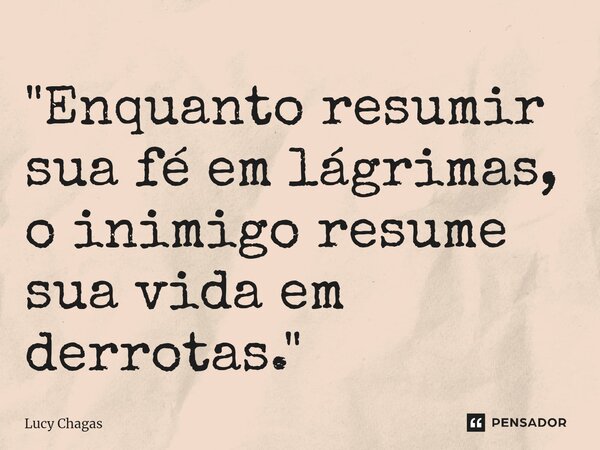 "⁠Enquanto resumir sua fé em lágrimas, o inimigo resume sua vida em derrotas."... Frase de Lucy Chagas.