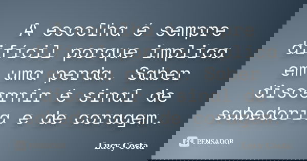 A escolha é sempre difícil porque implica em uma perda. Saber discernir é sinal de sabedoria e de coragem.... Frase de Lucy Costa.
