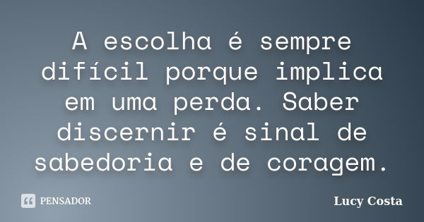 A escolha é sempre difícil porque implica em uma perda. Saber discernir é sinal de sabedoria e de coragem.... Frase de Lucy Costa.