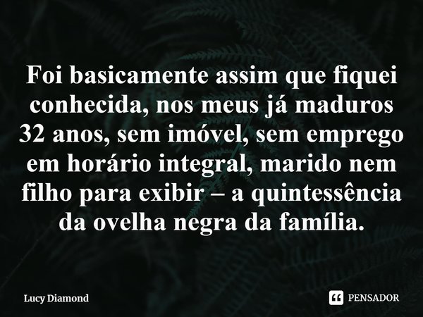 ⁠Foi basicamente assim que fiquei conhecida, nos meus já maduros 32 anos, sem imóvel, sem emprego em horário integral, marido nem filho para exibir – a quintess... Frase de Lucy Diamond.