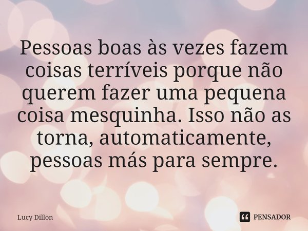 ⁠Pessoas boas às vezes fazem coisas terríveis porque não querem fazer uma pequena coisa mesquinha. Isso não as torna, automaticamente, pessoas más para sempre.... Frase de Lucy Dillon.