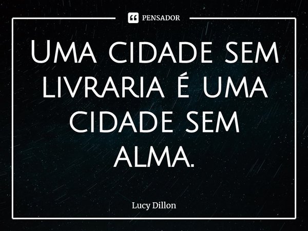 ⁠Uma cidade sem livraria é uma cidade sem alma.... Frase de Lucy Dillon.