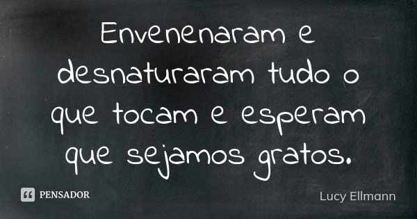 Envenenaram e desnaturaram tudo o que tocam e esperam que sejamos gratos.... Frase de Lucy Ellmann.