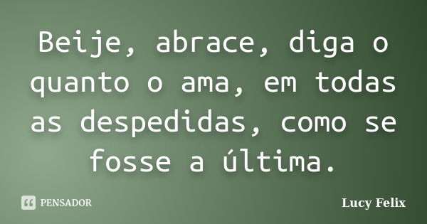 Beije, abrace, diga o quanto o ama, em todas as despedidas, como se fosse a última.... Frase de Lucy Felix.