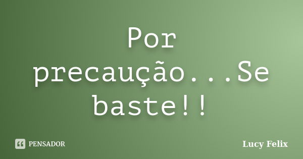 Por precaução...Se baste!!... Frase de Lucy Felix.