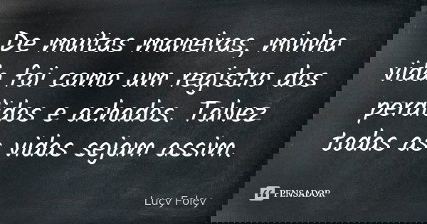 De muitas maneiras, minha vida foi como um registro dos perdidos e achados. Talvez todas as vidas sejam assim.... Frase de Lucy Foley.