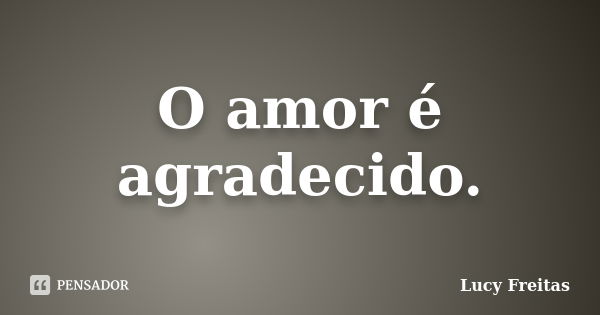 O amor é agradecido.... Frase de Lucy Freitas.