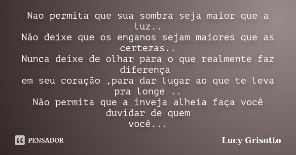 Nao permita que sua sombra seja maior que a luz.. Não deixe que os enganos sejam maiores que as certezas.. Nunca deixe de olhar para o que realmente faz diferen... Frase de Lucy Grisotto.