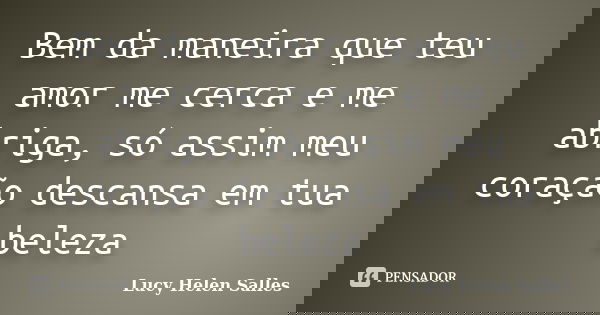 Bem da maneira que teu amor me cerca e me abriga, só assim meu coração descansa em tua beleza... Frase de Lucy Helen Salles.