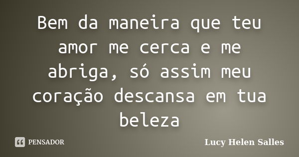 Bem da maneira que teu amor me cerca e me abriga, só assim meu coração descansa em tua beleza... Frase de Lucy Helen Salles.