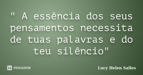 " A essência dos seus pensamentos necessita de tuas palavras e do teu silêncio"... Frase de Lucy Helen Salles.