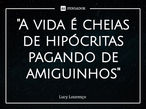 ⁠"A vida é cheias de hipócritas pagando de amiguinhos"... Frase de Lucy Lourenço.