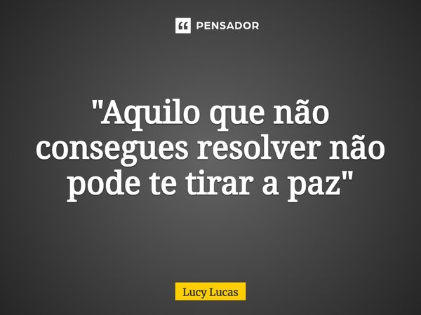 ⁠"Aquilo que não consegues resolver não pode te tirar a paz"... Frase de Lucy Lucas.
