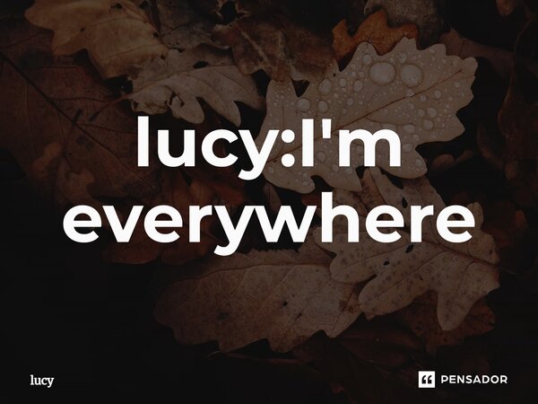 ⁠lucy:I'm everywhere... Frase de LUCY.