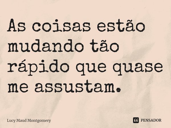 ⁠As coisas estão mudando tão rápido que quase me assustam.... Frase de Lucy Maud Montgomery.