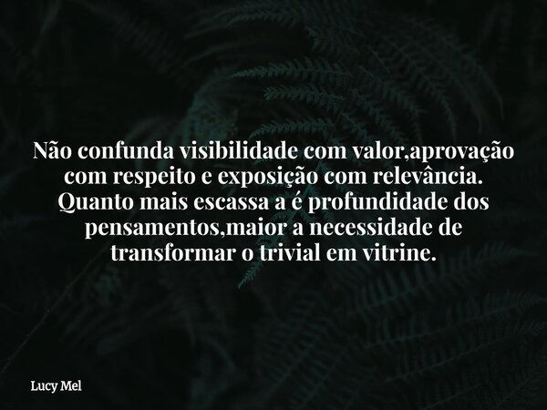 Não confunda visibilidade com valor,aprovação com respeito e exposição com relevância. Quanto mais escassa a é profundidade dos pensamentos,maior a necessidade ... Frase de Lucy Mel.