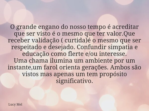 O grande engano do nosso tempo é acreditar que ser visto é o mesmo que ter valor.Que receber validação ( curtida)é o mesmo que ser respeitado e desejado. Confun... Frase de Lucy Mel.