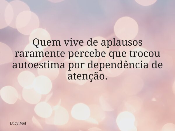 Quem vive de aplausos raramente percebe que trocou autoestima por dependência de atenção.... Frase de Lucy Mel.