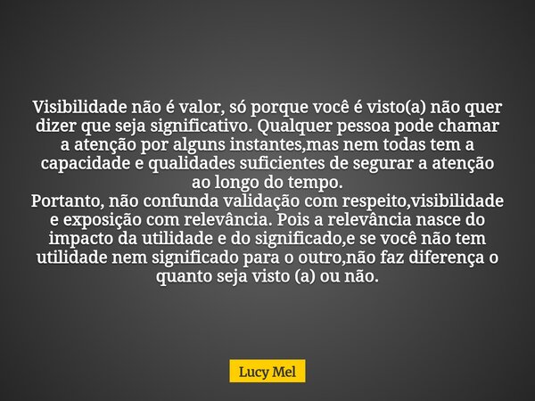Visibilidade não é valor, só porque você é visto(a) não quer dizer que seja significativo. Qualquer pessoa pode chamar a atenção por alguns instantes,mas nem to... Frase de Lucy Mel.