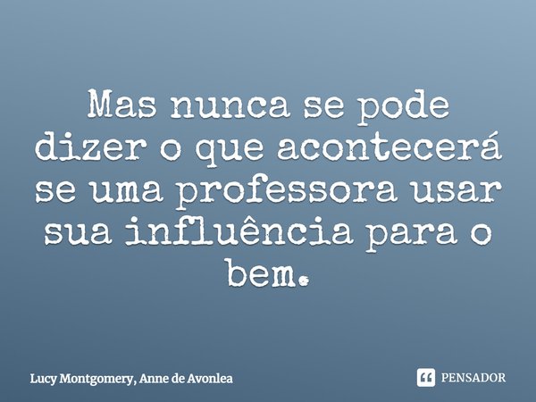 ⁠Mas nunca se pode dizer o que acontecerá se uma professora usar sua influência para o bem.... Frase de Lucy Montgomery, Anne de Avonlea.