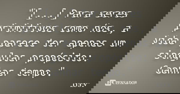 "[...] Para seres primitivos como nós, a vida parece ter apenas um singular propósito: Ganhar tempo."... Frase de Lucy.