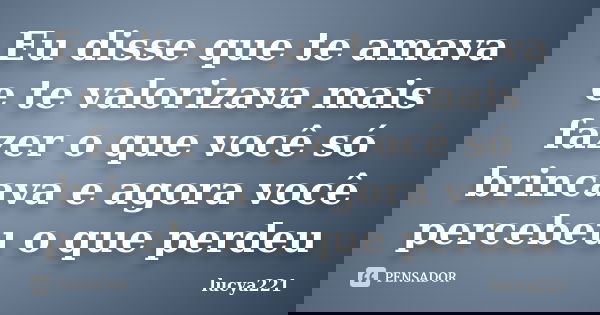 Eu disse que te amava e te valorizava mais fazer o que você só brincava e agora você percebeu o que perdeu... Frase de lucya221.