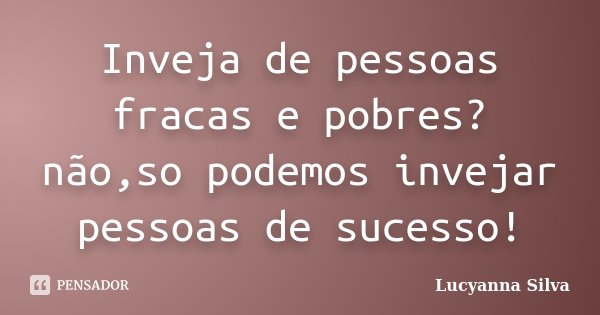 Inveja de pessoas fracas e pobres? não,so podemos invejar pessoas de sucesso!... Frase de Lucyanna Silva.