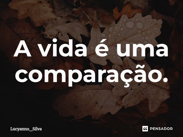 ⁠A vida é uma comparação.... Frase de Lucyanno_Silva.