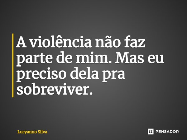 A violência não faz parte de mim. Mas eu preciso dela pra sobreviver.... Frase de Lucyanno Silva.