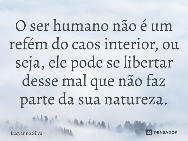 ⁠O ser humano não é um refém do caos interior, ou seja, ele pode se libertar desse mal que não faz parte da sua natureza.... Frase de Lucyanno Silva.