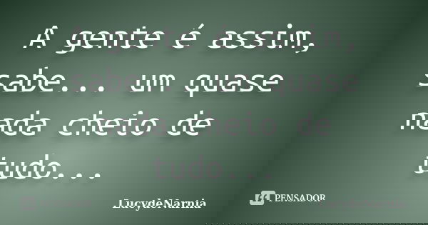A gente é assim, sabe... um quase nada cheio de tudo...... Frase de LucydeNarnia.
