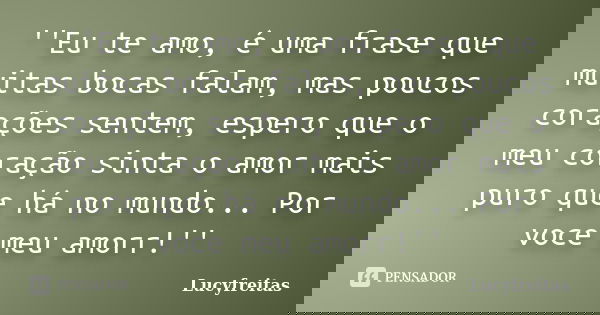 ''Eu te amo, é uma frase que muitas bocas falam, mas poucos corações sentem, espero que o meu coração sinta o amor mais puro que há no mundo... Por voce meu amo... Frase de Lucyfreitas.