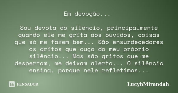 Em devoção... Sou devota do silêncio, principalmente quando ele me grita aos ouvidos, coisas que só me fazem bem... São ensurdecedores os gritos que ouço do meu... Frase de LucyhMirandah.