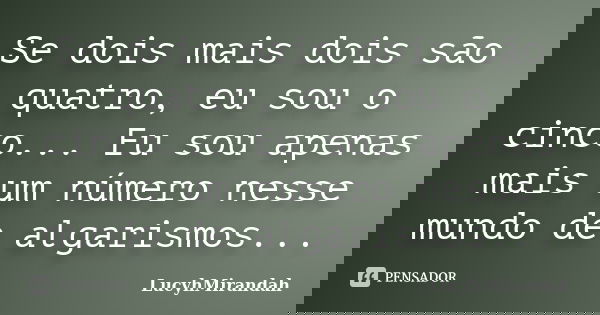 Se dois mais dois são quatro, eu sou o cinco... Eu sou apenas mais um número nesse mundo de algarismos...... Frase de LucyhMirandah.