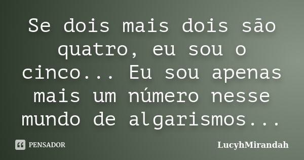 Se dois mais dois são quatro, eu sou o cinco... Eu sou apenas mais um número nesse mundo de algarismos...... Frase de LucyhMirandah.