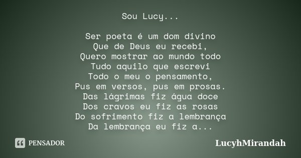 Sou Lucy... Ser poeta é um dom divino Que de Deus eu recebi, Quero mostrar ao mundo todo Tudo aquilo que escrevi Todo o meu o pensamento, Pus em versos, pus em ... Frase de LucyhMirandah.