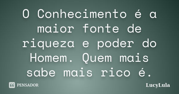 O Conhecimento é a maior fonte de riqueza e poder do Homem. Quem mais sabe mais rico é.... Frase de LucyLula.