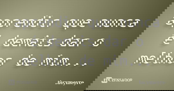 aprendir que nunca é demais dar o melhor de mim...... Frase de lucymeyre.