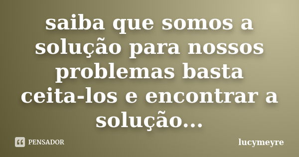 saiba que somos a solução para nossos problemas basta ceita-los e encontrar a solução...... Frase de lucymeyre.