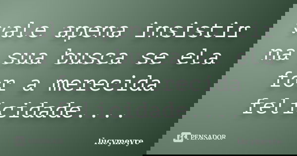 vale apena insistir na sua busca se ela for a merecida felicidade....... Frase de lucymeyre.